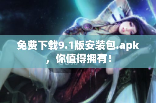 免费下载9.1版安装包.apk，你值得拥有！