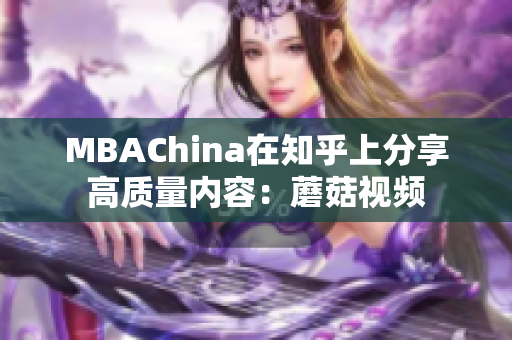 MBAChina在知乎上分享高质量内容：蘑菇视频