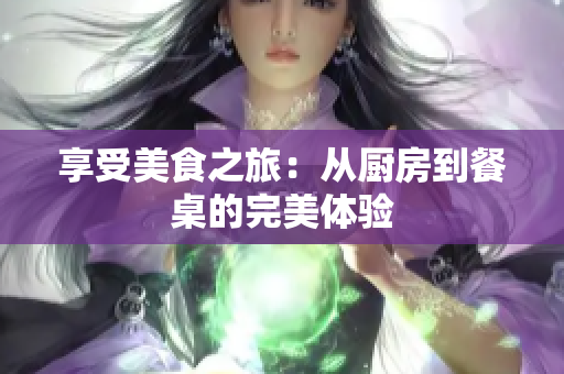 享受美食之旅：从厨房到餐桌的完美体验