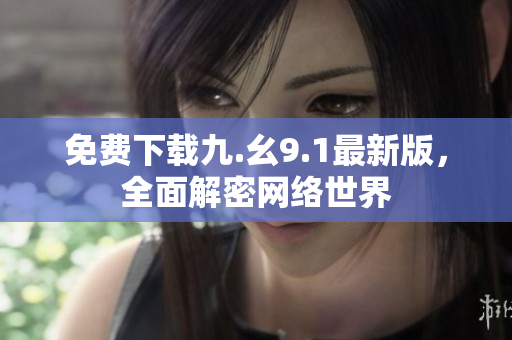 免费下载九.幺9.1最新版，全面解密网络世界