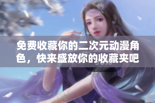 免费收藏你的二次元动漫角色，快来盛放你的收藏夹吧！