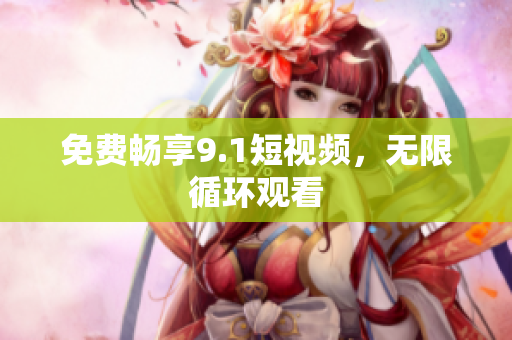 免费畅享9.1短视频，无限循环观看