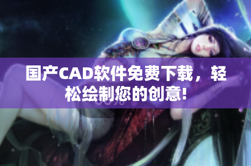 国产CAD软件免费下载，轻松绘制您的创意!