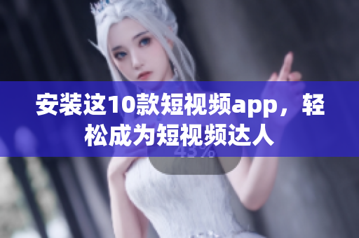 安装这10款短视频app，轻松成为短视频达人