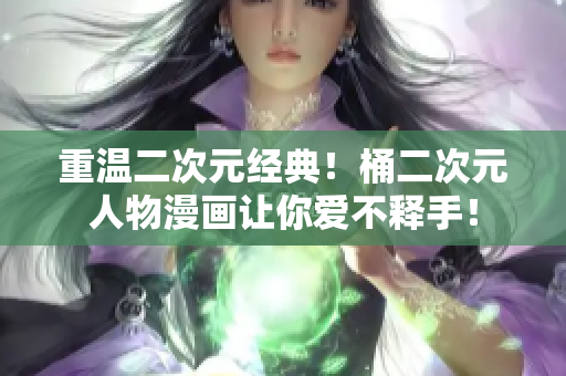 重温二次元经典！桶二次元人物漫画让你爱不释手！