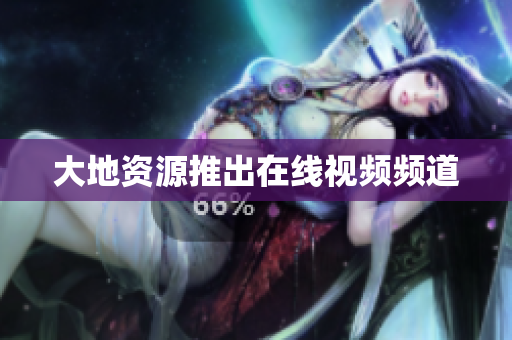 大地资源推出在线视频频道