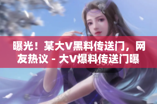 曝光！某大V黑料传送门，网友热议 - 大V爆料传送门曝光引热议