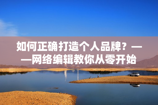 如何正确打造个人品牌？——网络编辑教你从零开始