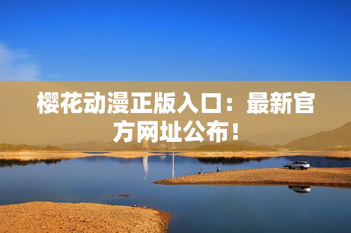 樱花动漫正版入口：最新官方网址公布！