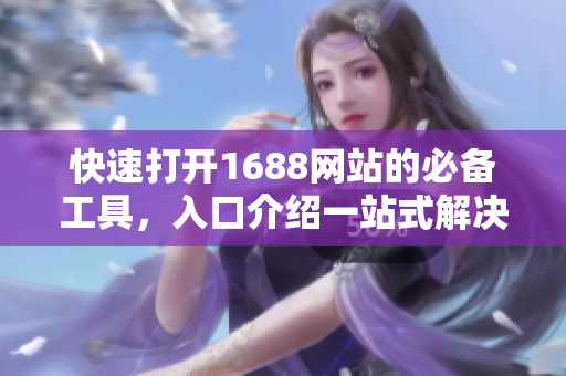快速打开1688网站的必备工具，入口介绍一站式解决问题