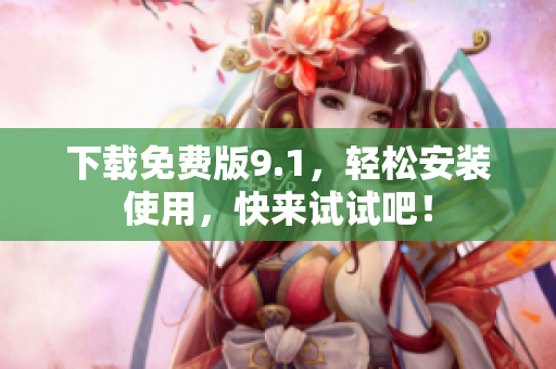 下载免费版9.1，轻松安装使用，快来试试吧！