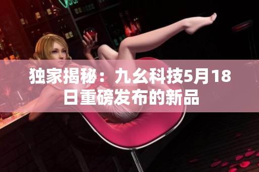 独家揭秘：九幺科技5月18日重磅发布的新品