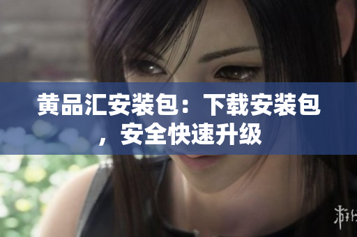黄品汇安装包：下载安装包，安全快速升级