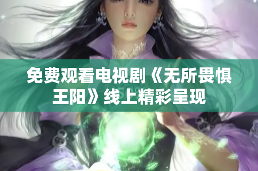 免费观看电视剧《无所畏惧王阳》线上精彩呈现