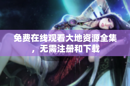 免费在线观看大地资源全集，无需注册和下载