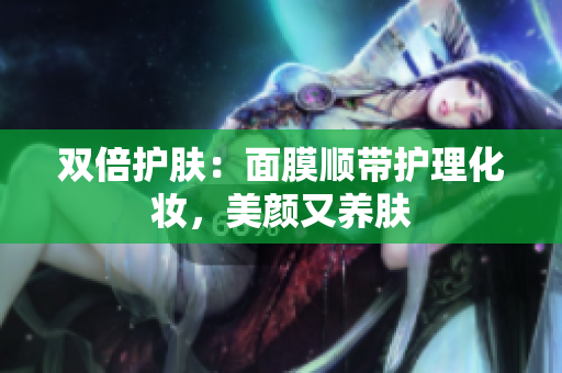 双倍护肤：面膜顺带护理化妆，美颜又养肤