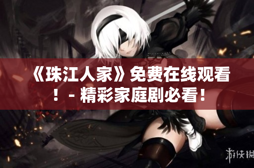 《珠江人家》免费在线观看！- 精彩家庭剧必看！