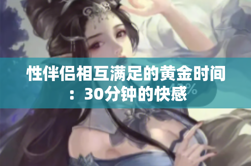 性伴侣相互满足的黄金时间：30分钟的快感