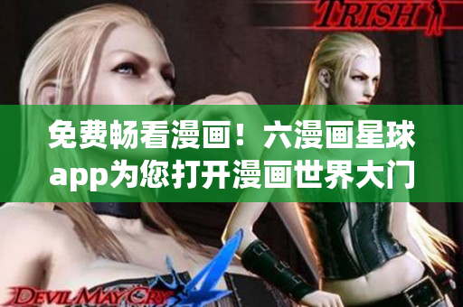 免费畅看漫画！六漫画星球app为您打开漫画世界大门
