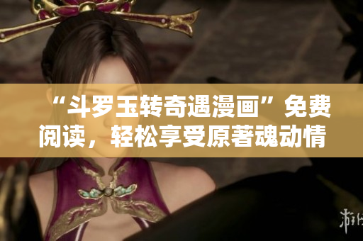 “斗罗玉转奇遇漫画”免费阅读，轻松享受原著魂动情节！