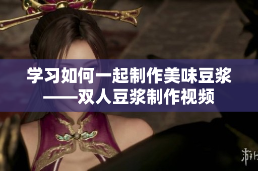 学习如何一起制作美味豆浆——双人豆浆制作视频