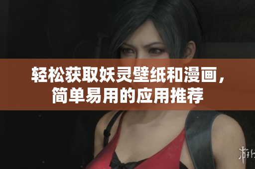 轻松获取妖灵壁纸和漫画，简单易用的应用推荐