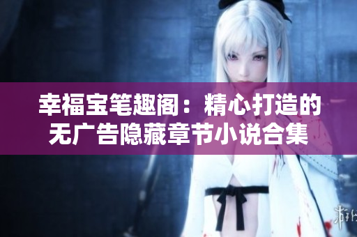 幸福宝笔趣阁：精心打造的无广告隐藏章节小说合集