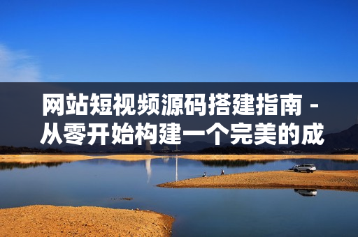 网站短视频源码搭建指南 - 从零开始构建一个完美的成品站