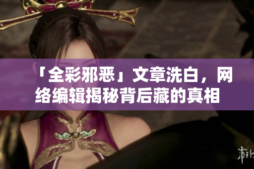 「全彩邪恶」文章洗白，网络编辑揭秘背后藏的真相