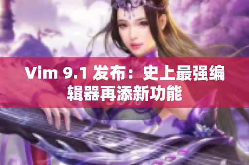 Vim 9.1 发布：史上最强编辑器再添新功能