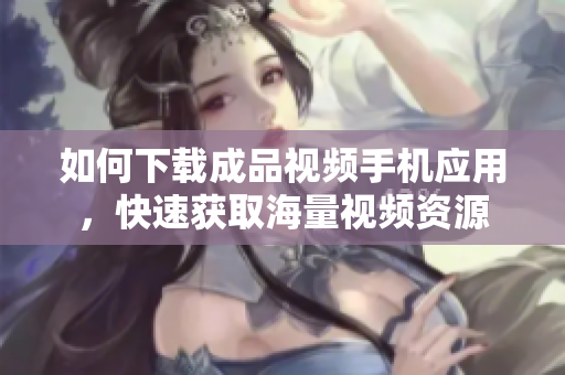 如何下载成品视频手机应用，快速获取海量视频资源