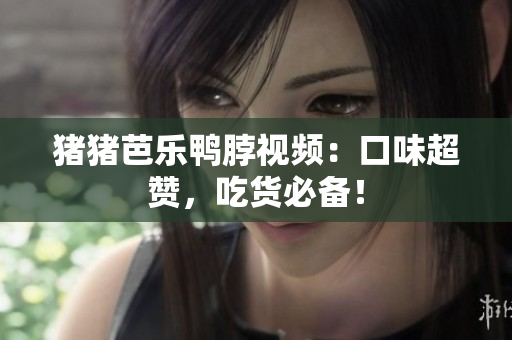 猪猪芭乐鸭脖视频：口味超赞，吃货必备！