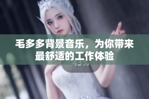 毛多多背景音乐，为你带来最舒适的工作体验