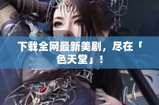 下载全网最新美剧，尽在「色天堂」！