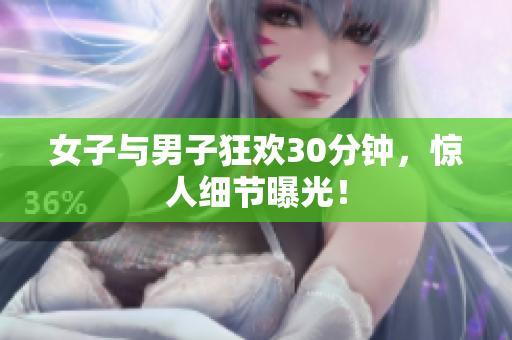 女子与男子狂欢30分钟，惊人细节曝光！