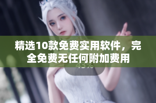 精选10款免费实用软件，完全免费无任何附加费用