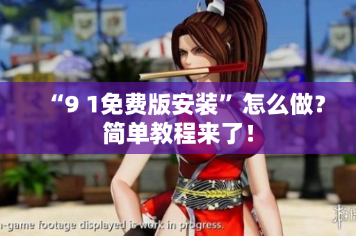 “9 1免费版安装”怎么做？简单教程来了！