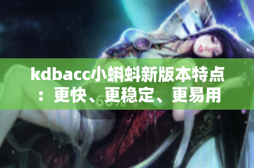 kdbacc小蝌蚪新版本特点：更快、更稳定、更易用