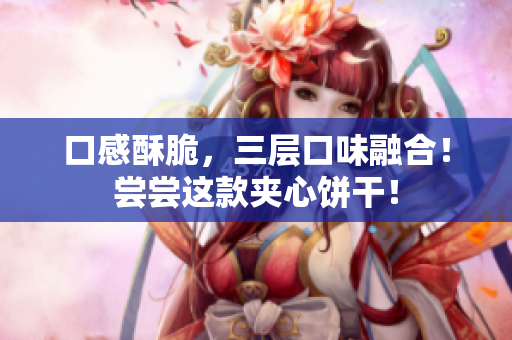 口感酥脆，三层口味融合！尝尝这款夹心饼干！