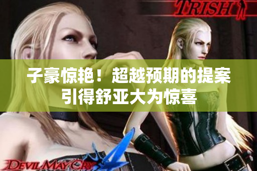 子豪惊艳！超越预期的提案引得舒亚大为惊喜