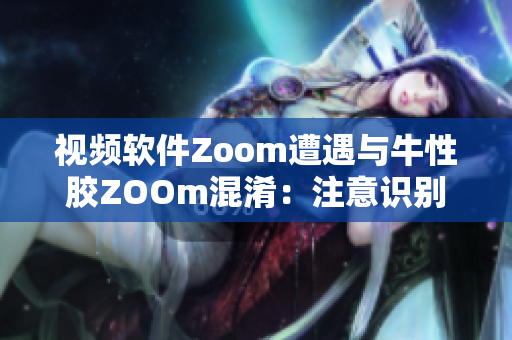 视频软件Zoom遭遇与牛性胶ZOOm混淆：注意识别