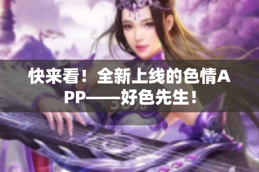 快来看！全新上线的色情APP——好色先生！