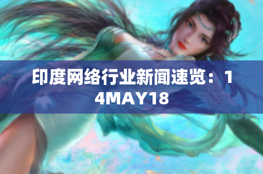 印度网络行业新闻速览：14MAY18
