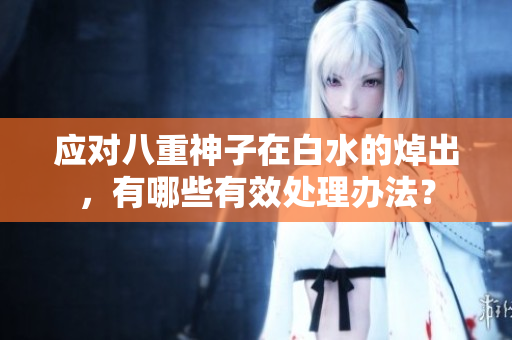应对八重神子在白水的焯出，有哪些有效处理办法？