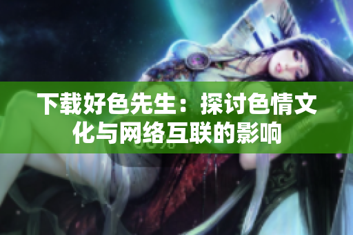 下载好色先生：探讨色情文化与网络互联的影响