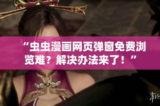 “虫虫漫画网页弹窗免费浏览难？解决办法来了！”