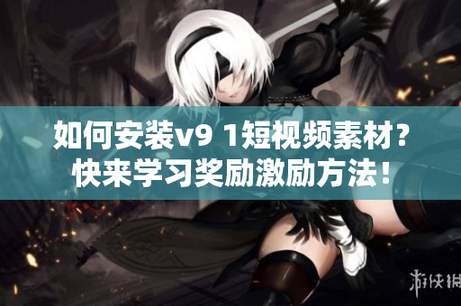 如何安装v9 1短视频素材？快来学习奖励激励方法！