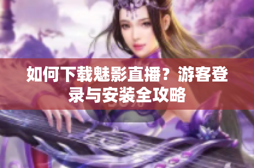 如何下载魅影直播？游客登录与安装全攻略