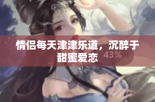 情侣每天津津乐道，沉醉于甜蜜爱恋