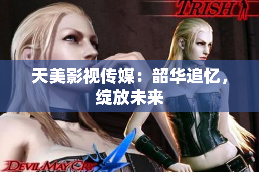 天美影视传媒：韶华追忆，绽放未来
